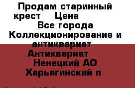 Продам старинный крест  › Цена ­ 20 000 - Все города Коллекционирование и антиквариат » Антиквариат   . Ненецкий АО,Харьягинский п.